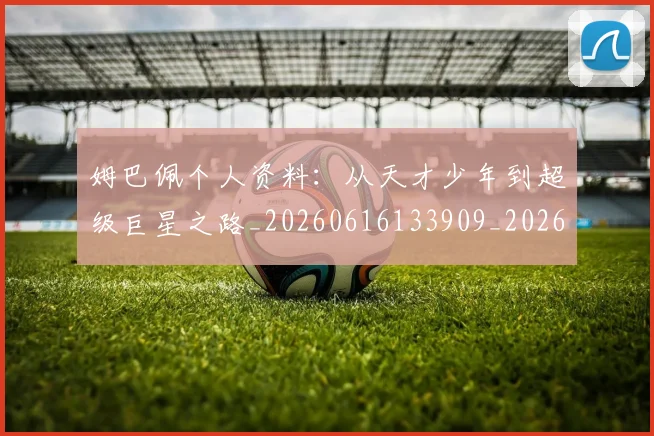姆巴佩个人资料：从天才少年到超级巨星之路_20260616133909_20260703231314