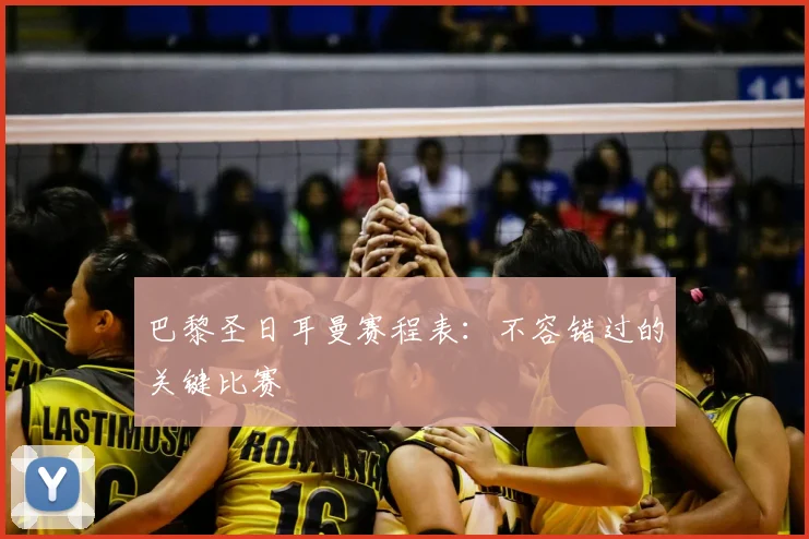 巴黎圣日耳曼赛程表：不容错过的关键比赛
