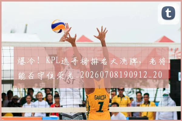 爆冷！KPL选手榜排名大洗牌，老将能否守住荣光_20260708190912_20260803134112