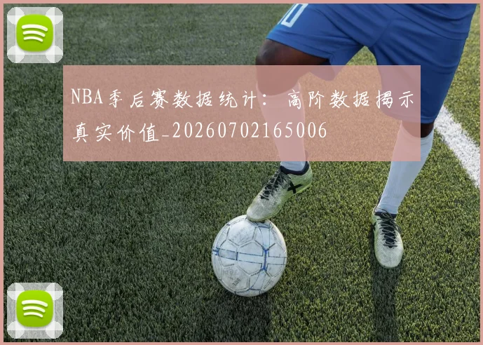 NBA季后赛数据统计：高阶数据揭示真实价值_20260702165006