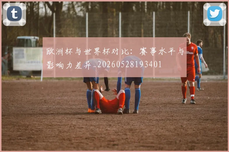 欧洲杯与世界杯对比：赛事水平与影响力差异_20260528193401
