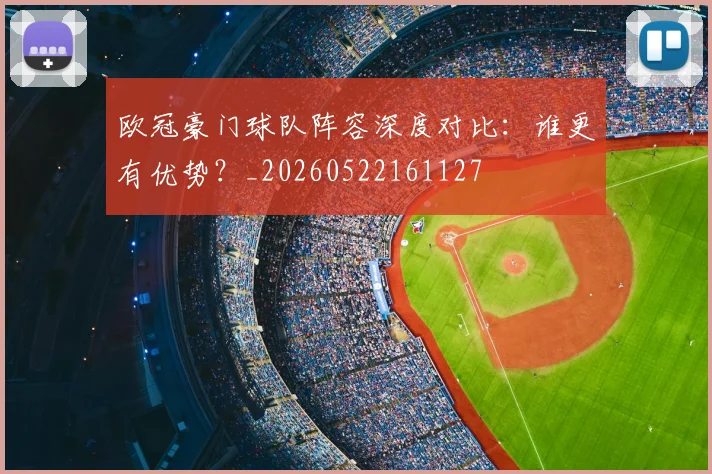 欧冠豪门球队阵容深度对比:谁更有优势?_20260522161127