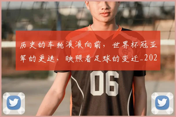 历史的车轮滚滚向前，世界杯冠亚军的更迭，映照着足球的变迁_20260704170304_20260718205015