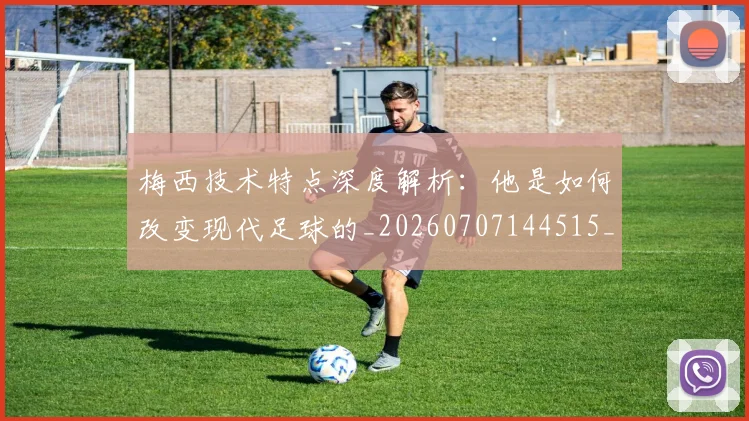 梅西技术特点深度解析：他是如何改变现代足球的_20260707144515_20260731181419