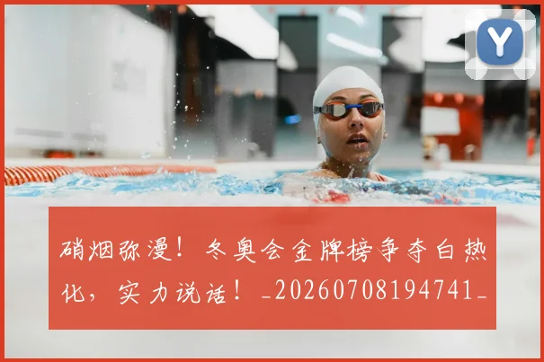 硝烟弥漫!冬奥会金牌榜争夺白热化,实力说话!_20260708194741_20260802164313