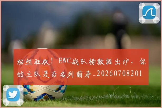 粉丝狂欢！EWC战队榜数据出炉，你的主队是否名列前茅_20260708201015