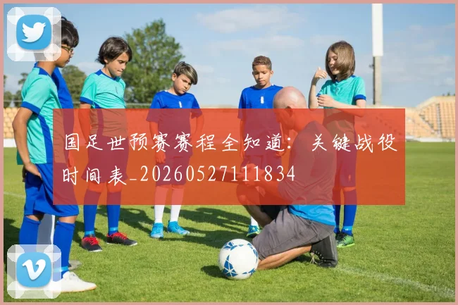 国足世预赛赛程全知道:关键战役时间表_20260527111834