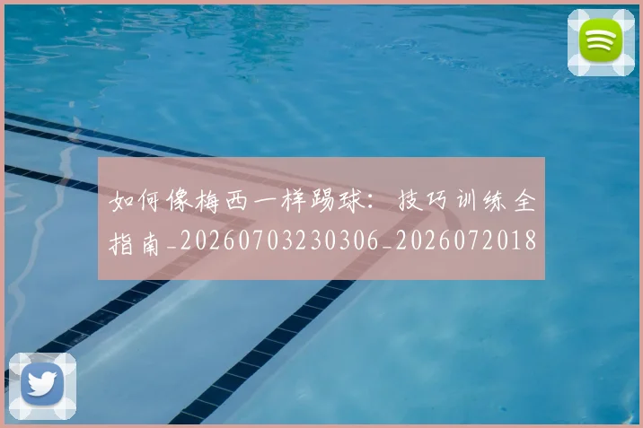 如何像梅西一样踢球：技巧训练全指南_20260703230306_20260720181515