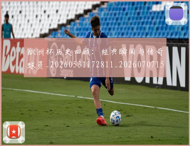 欧洲杯历史回顾：经典瞬间与传奇球员_20260531172811_20260707152335_20260801165850
