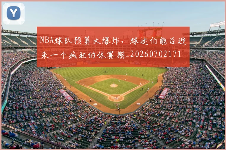 NBA球队预算大爆炸，球迷们能否迎来一个疯狂的休赛期_20260702171220_20260714214258