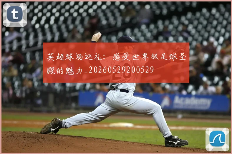 英超球场巡礼：感受世界级足球圣殿的魅力_20260529200529