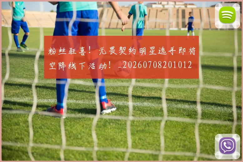 粉丝狂喜！无畏契约明星选手即将空降线下活动！_20260708201012